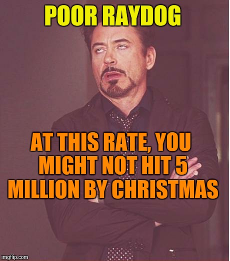 Face You Make Robert Downey Jr Meme | POOR RAYDOG AT THIS RATE, YOU MIGHT NOT HIT 5 MILLION BY CHRISTMAS | image tagged in memes,face you make robert downey jr | made w/ Imgflip meme maker