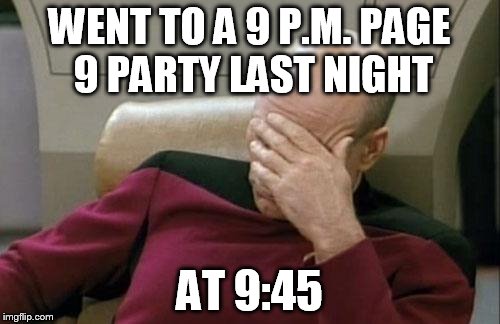 Captain Picard Facepalm Meme | WENT TO A 9 P.M. PAGE 9 PARTY LAST NIGHT AT 9:45 | image tagged in memes,captain picard facepalm | made w/ Imgflip meme maker