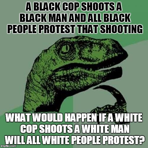 Will white lives matter if a white cop shoots a white man? | A BLACK COP SHOOTS A BLACK MAN AND ALL BLACK PEOPLE PROTEST THAT SHOOTING; WHAT WOULD HAPPEN IF A WHITE COP SHOOTS A WHITE MAN WILL ALL WHITE PEOPLE PROTEST? | image tagged in memes,philosoraptor | made w/ Imgflip meme maker