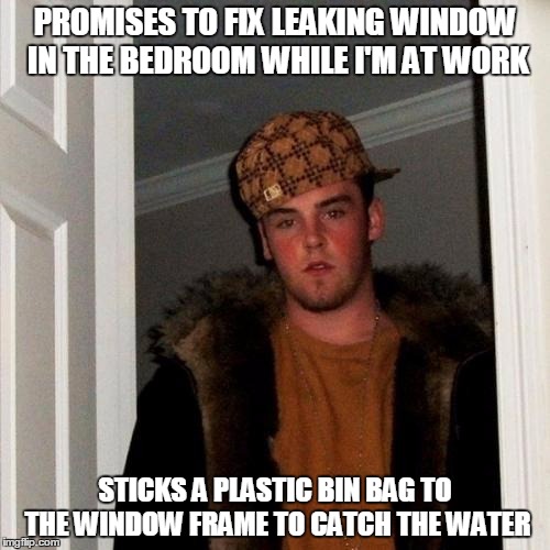 Scumbag Steve Meme | PROMISES TO FIX LEAKING WINDOW IN THE BEDROOM WHILE I'M AT WORK; STICKS A PLASTIC BIN BAG TO THE WINDOW FRAME TO CATCH THE WATER | image tagged in memes,scumbag steve,AdviceAnimals | made w/ Imgflip meme maker