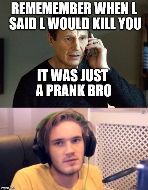 REMEMEMBER WHEN L SAID L WOULD KILL YOU; IT WAS JUST A PRANK BRO | image tagged in pharrell williams | made w/ Imgflip meme maker
