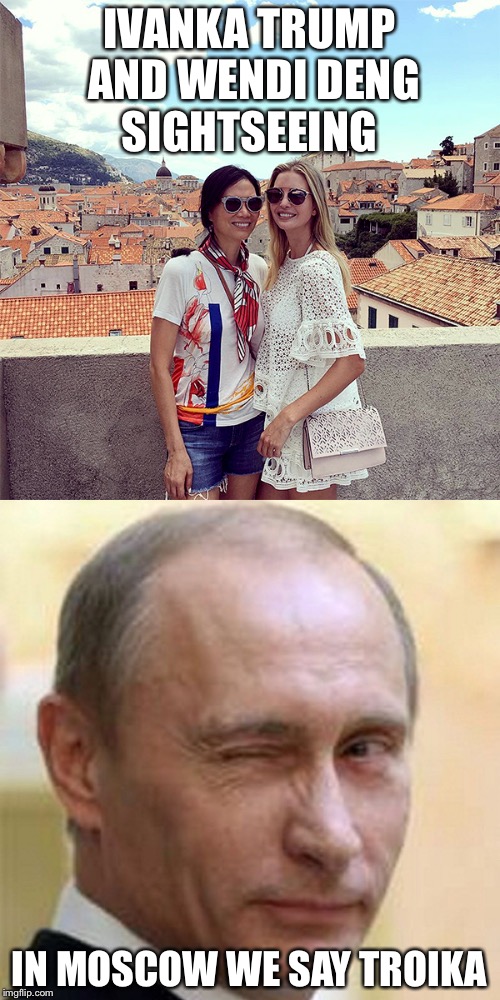 Ivanka and Putin's girlfriend hanging out | IVANKA TRUMP AND WENDI DENG SIGHTSEEING; IN MOSCOW WE SAY TROIKA | image tagged in ivanka trump,vladimir putin,memes | made w/ Imgflip meme maker