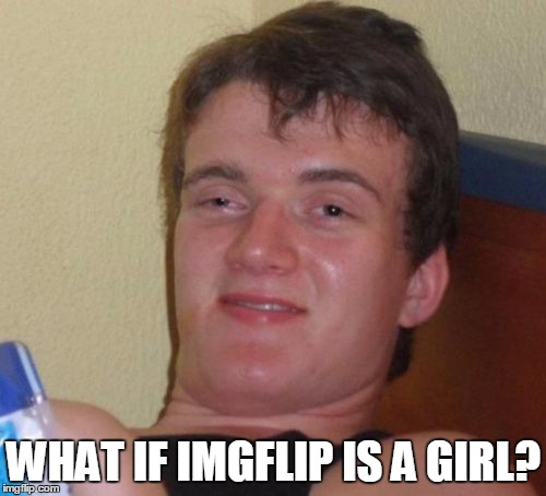 10 Guy Meme | WHAT IF IMGFLIP IS A GIRL? | image tagged in memes,10 guy | made w/ Imgflip meme maker