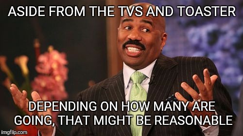 ASIDE FROM THE TVS AND TOASTER DEPENDING ON HOW MANY ARE GOING, THAT MIGHT BE REASONABLE | image tagged in memes,steve harvey | made w/ Imgflip meme maker
