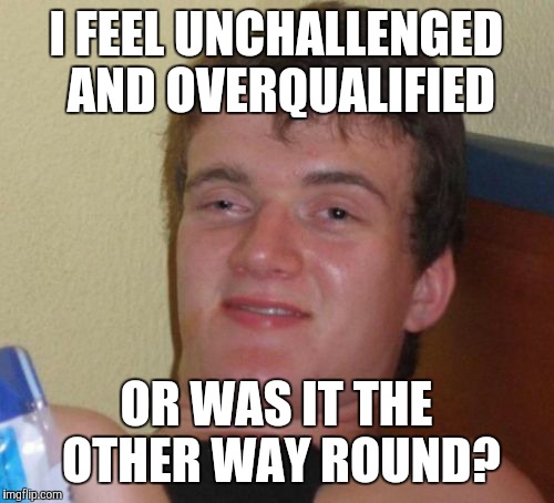 10 Guy Meme | I FEEL UNCHALLENGED AND OVERQUALIFIED; OR WAS IT THE OTHER WAY ROUND? | image tagged in memes,10 guy | made w/ Imgflip meme maker