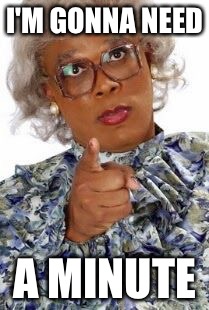 Madea | I'M GONNA NEED; A MINUTE | image tagged in madea | made w/ Imgflip meme maker