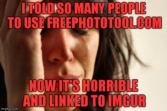 After searching all day yesterday I finally found toolpic.com. The only site I could find like the old version of that site! | I TOLD SO MANY PEOPLE TO USE FREEPHOTOTOOL.COM; NOW IT'S HORRIBLE AND LINKED TO IMGUR | image tagged in memes,first world problems,photoshop,epic fail | made w/ Imgflip meme maker