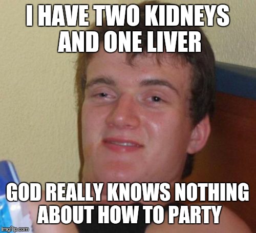 10 Guy Meme | I HAVE TWO KIDNEYS AND ONE LIVER; GOD REALLY KNOWS NOTHING ABOUT HOW TO PARTY | image tagged in memes,10 guy | made w/ Imgflip meme maker