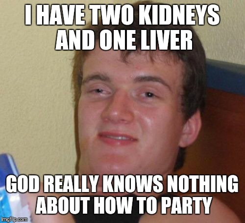 10 Guy | I HAVE TWO KIDNEYS AND ONE LIVER; GOD REALLY KNOWS NOTHING ABOUT HOW TO PARTY | image tagged in memes,10 guy | made w/ Imgflip meme maker