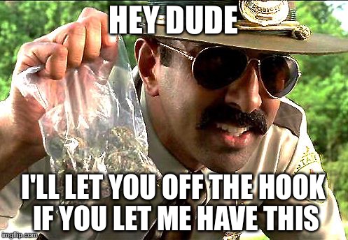 weedy cop | HEY DUDE; I'LL LET YOU OFF THE HOOK IF YOU LET ME HAVE THIS | image tagged in weedy cop | made w/ Imgflip meme maker