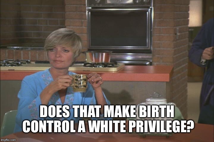 DOES THAT MAKE BIRTH CONTROL A WHITE PRIVILEGE? | made w/ Imgflip meme maker