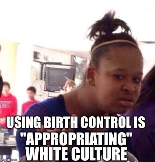 Black Girl Wat Meme | "APPROPRIATING" USING BIRTH CONTROL IS WHITE CULTURE | image tagged in memes,black girl wat | made w/ Imgflip meme maker