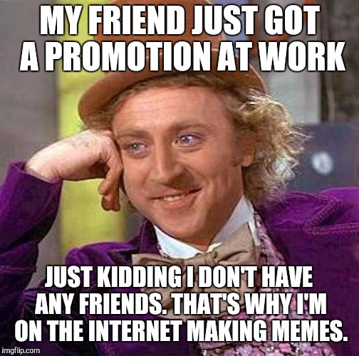 Its sad, but true. ); | MY FRIEND JUST GOT A PROMOTION AT WORK; JUST KIDDING I DON'T HAVE ANY FRIENDS. THAT'S WHY I'M ON THE INTERNET MAKING MEMES. | image tagged in memes,creepy condescending wonka,funny,no friends | made w/ Imgflip meme maker