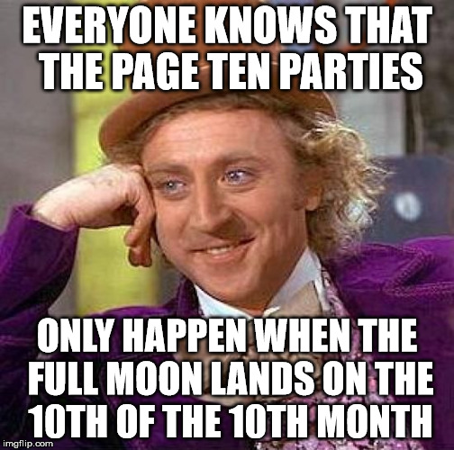 Creepy Condescending Wonka Meme | EVERYONE KNOWS THAT THE PAGE TEN PARTIES ONLY HAPPEN WHEN THE FULL MOON LANDS ON THE 10TH OF THE 10TH MONTH | image tagged in memes,creepy condescending wonka | made w/ Imgflip meme maker