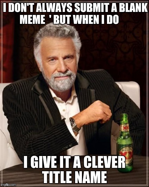 The Most Interesting Man In The World Meme | I DON'T ALWAYS SUBMIT A BLANK MEME  ' BUT WHEN I DO; I GIVE IT A CLEVER TITLE NAME | image tagged in memes,the most interesting man in the world | made w/ Imgflip meme maker