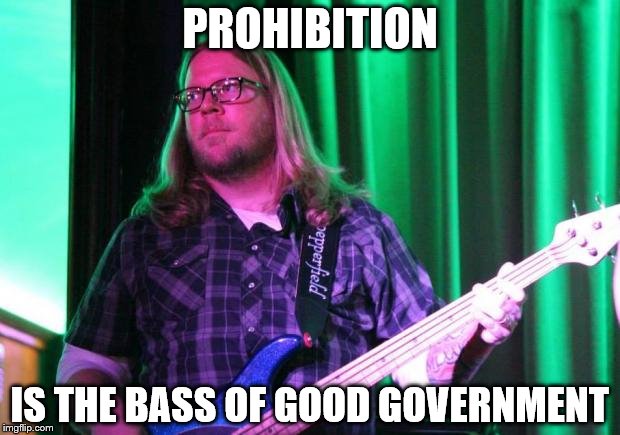 Scumbag Bass Player | PROHIBITION; IS THE BASS OF GOOD GOVERNMENT | image tagged in scumbag bass player | made w/ Imgflip meme maker