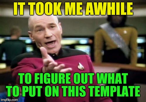 Picard Wtf Meme | IT TOOK ME AWHILE TO FIGURE OUT WHAT TO PUT ON THIS TEMPLATE | image tagged in memes,picard wtf | made w/ Imgflip meme maker