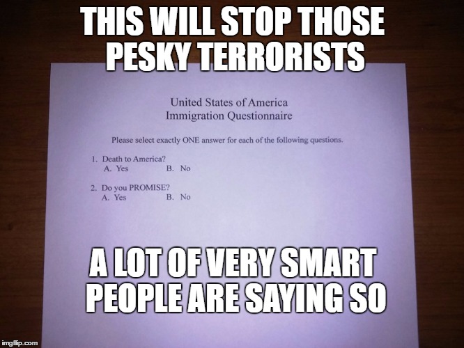 Extreme Vetting Survey | THIS WILL STOP THOSE PESKY TERRORISTS; A LOT OF VERY SMART PEOPLE ARE SAYING SO | image tagged in extreme vetting survey,EnoughTrumpSpam | made w/ Imgflip meme maker