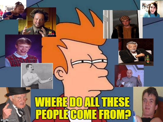 Futurama Fry Meme | WHERE DO ALL THESE PEOPLE COME FROM? | image tagged in memes,futurama fry,ancient aliens,10 guy,bad luck brian,scumbag steve | made w/ Imgflip meme maker
