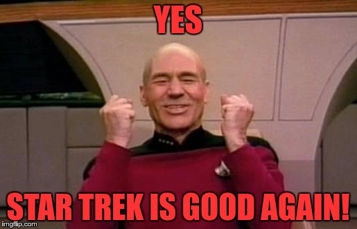 FINALLY Trek FINALLY | YES; STAR TREK IS GOOD AGAIN! | image tagged in star trek,star trek beyond,picard | made w/ Imgflip meme maker
