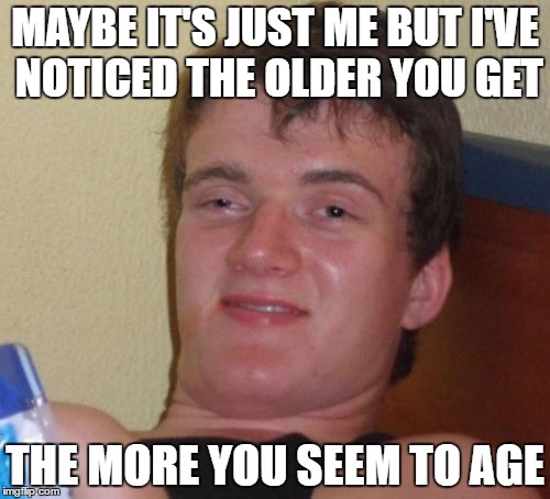 10 Guy Meme | MAYBE IT'S JUST ME BUT I'VE NOTICED THE OLDER YOU GET; THE MORE YOU SEEM TO AGE | image tagged in memes,10 guy | made w/ Imgflip meme maker