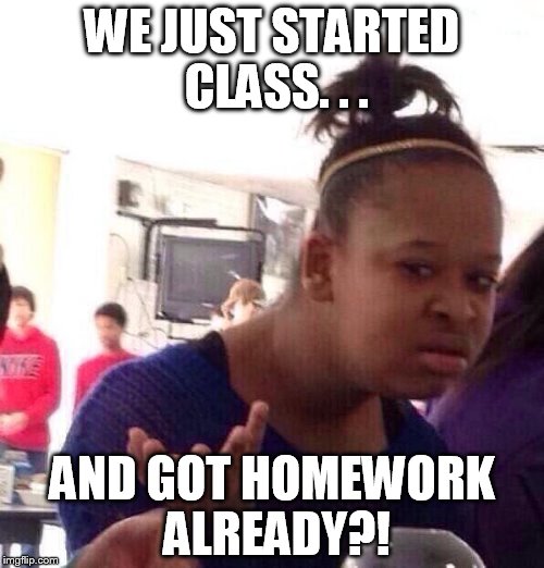 Black Girl Wat | WE JUST STARTED CLASS. . . AND GOT HOMEWORK ALREADY?! | image tagged in memes,black girl wat | made w/ Imgflip meme maker