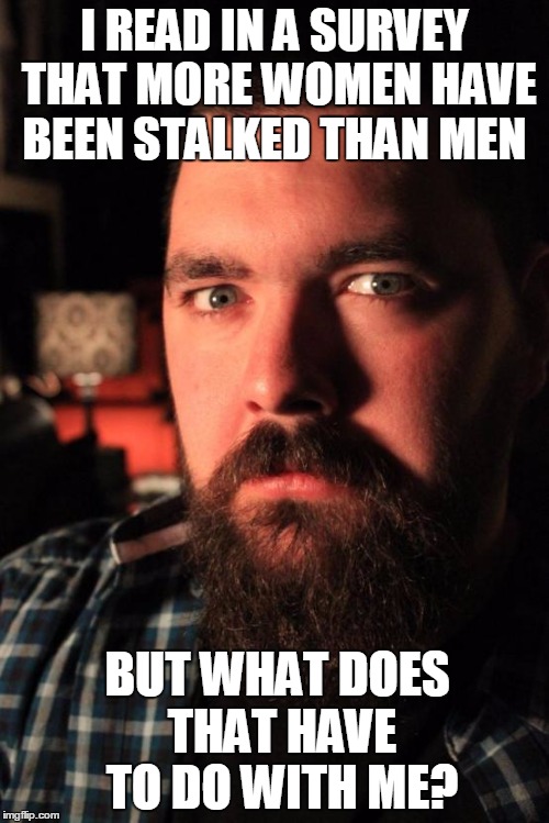 Dating Site Murderer | I READ IN A SURVEY THAT MORE WOMEN HAVE BEEN STALKED THAN MEN; BUT WHAT DOES THAT HAVE TO DO WITH ME? | image tagged in memes,dating site murderer | made w/ Imgflip meme maker