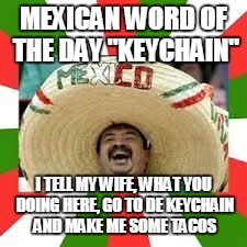 Mexican Fiesta | MEXICAN WORD OF THE DAY "KEYCHAIN"; I TELL MY WIFE, WHAT YOU DOING HERE, GO TO DE KEYCHAIN AND MAKE ME SOME TACOS | image tagged in mexican fiesta | made w/ Imgflip meme maker
