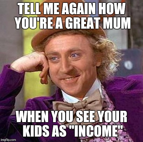 Creepy Condescending Wonka Meme | TELL ME AGAIN HOW YOU'RE A GREAT MUM; WHEN YOU SEE YOUR KIDS AS "INCOME" | image tagged in memes,creepy condescending wonka | made w/ Imgflip meme maker
