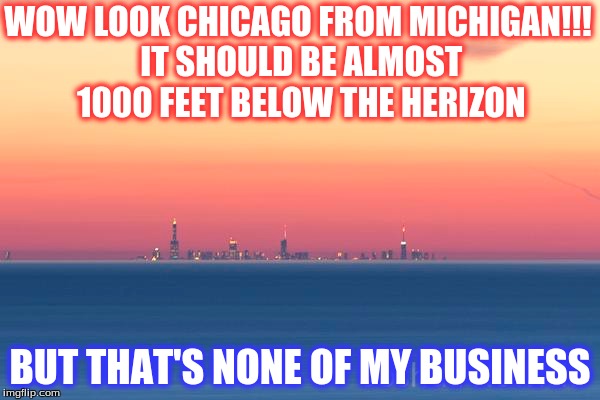 Michigan to Chicago | WOW LOOK CHICAGO FROM MICHIGAN!!! IT SHOULD BE ALMOST 1000 FEET BELOW THE HERIZON; BUT THAT'S NONE OF MY BUSINESS | image tagged in michigan,chicago,lake | made w/ Imgflip meme maker