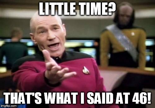 Picard Wtf Meme | LITTLE TIME? THAT'S WHAT I SAID AT 46! | image tagged in memes,picard wtf | made w/ Imgflip meme maker