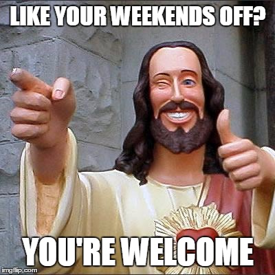 Buddy Christ | LIKE YOUR WEEKENDS OFF? YOU'RE WELCOME | image tagged in memes,buddy christ | made w/ Imgflip meme maker