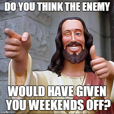 Buddy Christ | DO YOU THINK THE ENEMY; WOULD HAVE GIVEN YOU WEEKENDS OFF? | image tagged in memes,buddy christ | made w/ Imgflip meme maker
