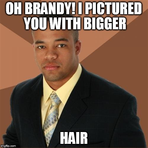 OH BRANDY! I PICTURED YOU WITH BIGGER HAIR | made w/ Imgflip meme maker