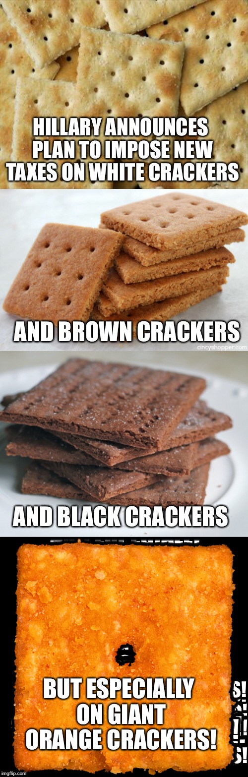 HILLARY ANNOUNCES PLAN TO IMPOSE NEW TAXES ON WHITE CRACKERS BUT ESPECIALLY ON GIANT ORANGE CRACKERS! AND BROWN CRACKERS AND BLACK CRACKERS | made w/ Imgflip meme maker