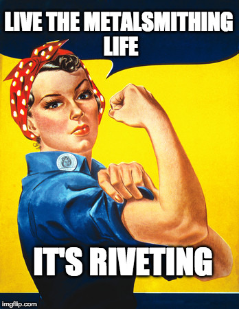 Rosie the riveter | LIVE THE METALSMITHING LIFE; IT'S RIVETING | image tagged in rosie the riveter | made w/ Imgflip meme maker