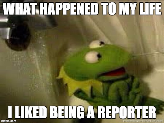 WHAT HAPPENED TO MY LIFE I LIKED BEING A REPORTER | made w/ Imgflip meme maker