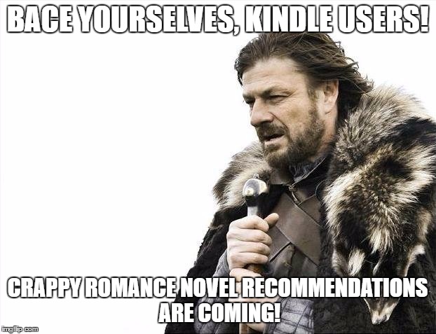 Brace Yourselves X Is Coming | BACE YOURSELVES, KINDLE USERS! CRAPPY ROMANCE NOVEL RECOMMENDATIONS ARE COMING! | image tagged in memes,brace yourselves x is coming,kindle,amazon,books,crappy romance novel | made w/ Imgflip meme maker