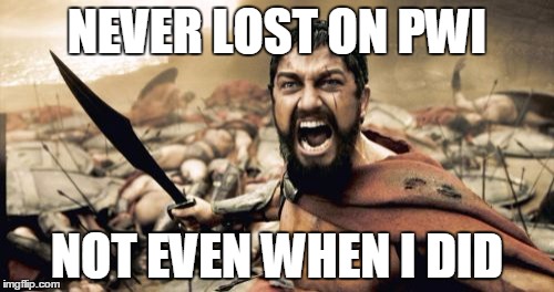 Sparta Leonidas Meme | NEVER LOST ON PWI; NOT EVEN WHEN I DID | image tagged in memes,sparta leonidas | made w/ Imgflip meme maker