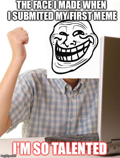 First Day On The Internet Kid | THE FACE I MADE WHEN I SUBMITED MY FIRST MEME; I'M SO TALENTED | image tagged in memes,first day on the internet kid | made w/ Imgflip meme maker