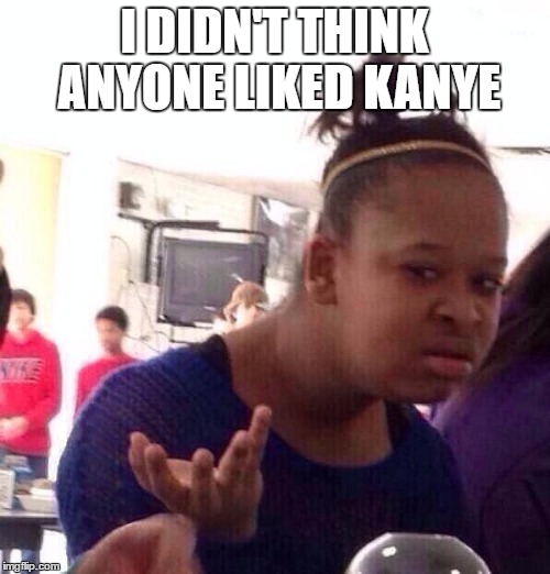 Black Girl Wat Meme | I DIDN'T THINK ANYONE LIKED KANYE | image tagged in memes,black girl wat | made w/ Imgflip meme maker