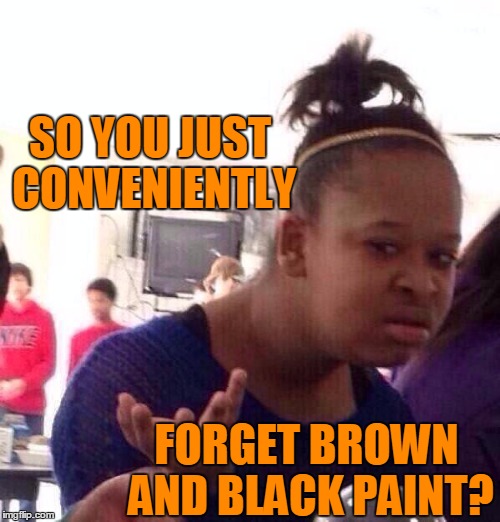 Black Girl Wat Meme | SO YOU JUST CONVENIENTLY FORGET BROWN AND BLACK PAINT? | image tagged in memes,black girl wat | made w/ Imgflip meme maker