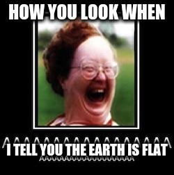 funny | HOW YOU LOOK WHEN; I TELL YOU THE EARTH IS FLAT | image tagged in funny | made w/ Imgflip meme maker