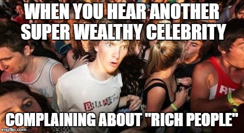 WHAT THE...?! Rationalize it by saying "No, THOSE OTHER rich people... we're just poor working stiffs like everyone else..."... | WHEN YOU HEAR ANOTHER SUPER WEALTHY CELEBRITY; COMPLAINING ABOUT "RICH PEOPLE" | image tagged in memes,sudden clarity clarence | made w/ Imgflip meme maker
