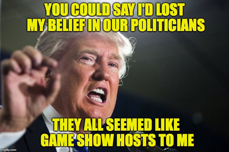 Politicians are game show hosts | YOU COULD SAY I'D LOST MY BELIEF IN OUR POLITICIANS; THEY ALL SEEMED LIKE GAME SHOW HOSTS TO ME | image tagged in donald trump | made w/ Imgflip meme maker