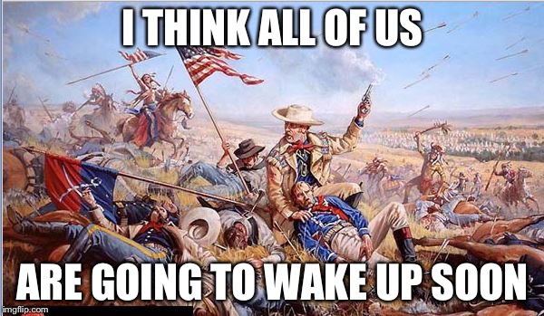 Custer | I THINK ALL OF US ARE GOING TO WAKE UP SOON | image tagged in custer | made w/ Imgflip meme maker