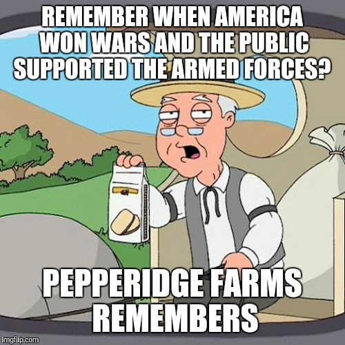 Pepperidge Farm Remembers | REMEMBER WHEN AMERICA WON WARS AND THE PUBLIC SUPPORTED THE ARMED FORCES? PEPPERIDGE FARMS REMEMBERS | image tagged in memes,pepperidge farm remembers | made w/ Imgflip meme maker