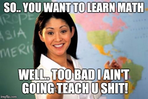 Unhelpful High School Teacher Meme | SO.. YOU WANT TO LEARN MATH; WELL.. TOO BAD I AIN'T GOING TEACH U SHIT! | image tagged in memes,unhelpful high school teacher | made w/ Imgflip meme maker