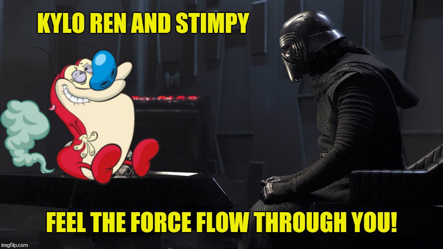 ...and out of you!  | KYLO REN AND STIMPY; FEEL THE FORCE FLOW THROUGH YOU! | image tagged in kylo ren,stimpy,fart | made w/ Imgflip meme maker