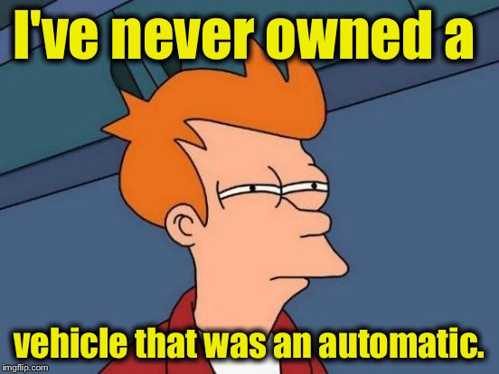 Futurama Fry Meme | I've never owned a vehicle that was an automatic. | image tagged in memes,futurama fry | made w/ Imgflip meme maker